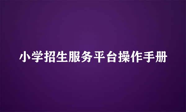 小学招生服务平台操作手册