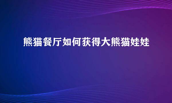 熊猫餐厅如何获得大熊猫娃娃