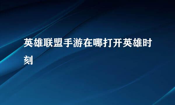 英雄联盟手游在哪打开英雄时刻