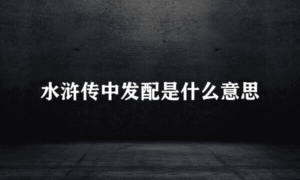 水浒传中发配是什么意思