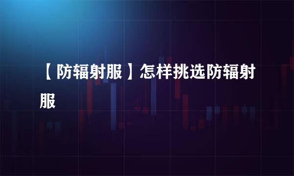 【防辐射服】怎样挑选防辐射服