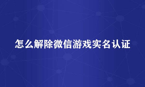 怎么解除微信游戏实名认证