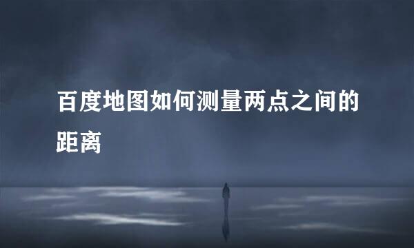 百度地图如何测量两点之间的距离