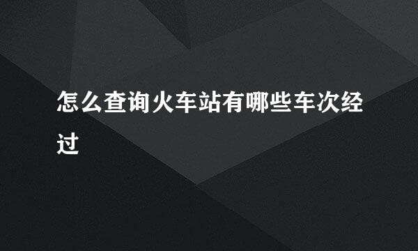 怎么查询火车站有哪些车次经过