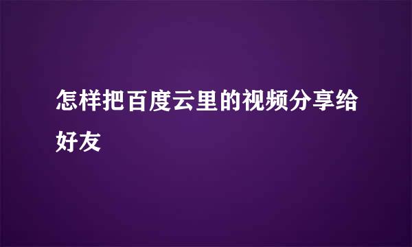怎样把百度云里的视频分享给好友