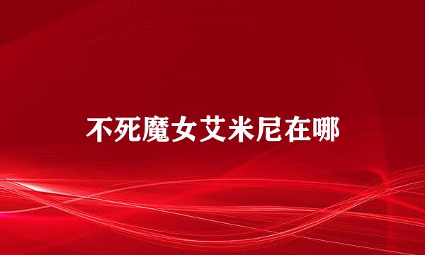 不死魔女艾米尼在哪