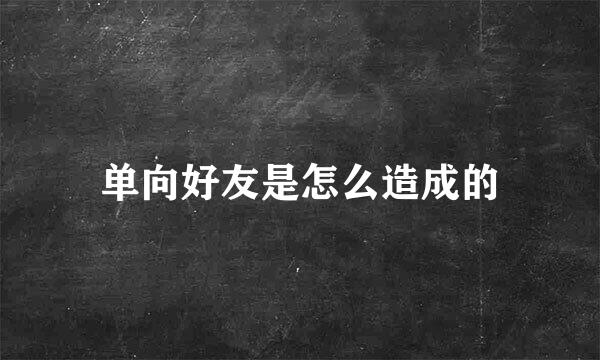单向好友是怎么造成的