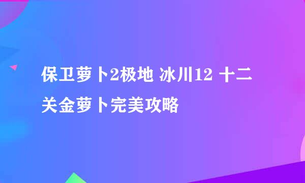 保卫萝卜2极地 冰川12 十二关金萝卜完美攻略