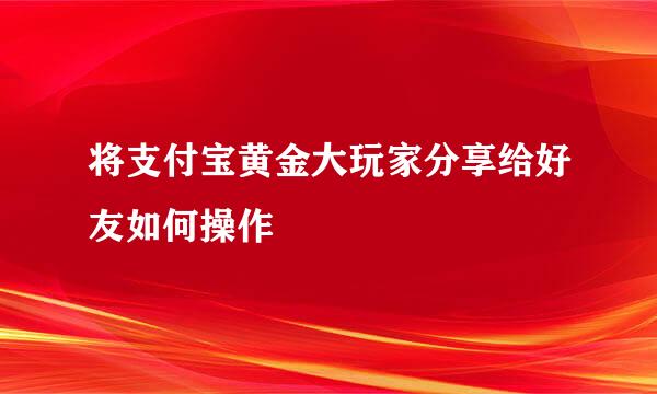 将支付宝黄金大玩家分享给好友如何操作
