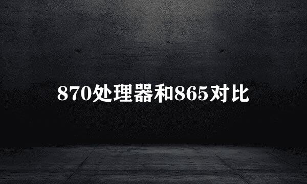 870处理器和865对比