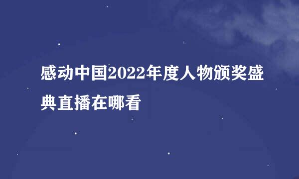 感动中国2022年度人物颁奖盛典直播在哪看