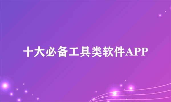 十大必备工具类软件APP