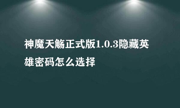 神魔天觞正式版1.0.3隐藏英雄密码怎么选择