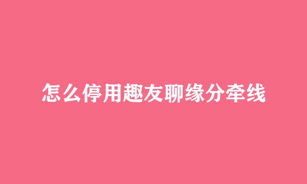 怎么停用趣友聊缘分牵线