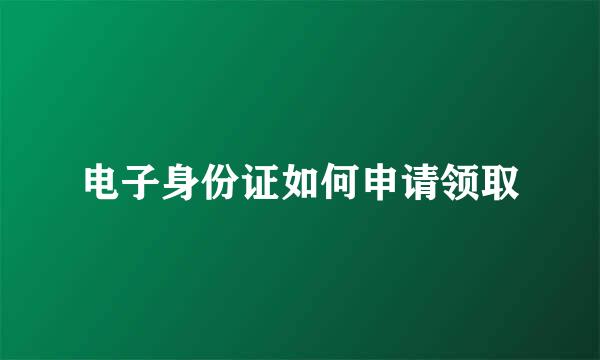 电子身份证如何申请领取