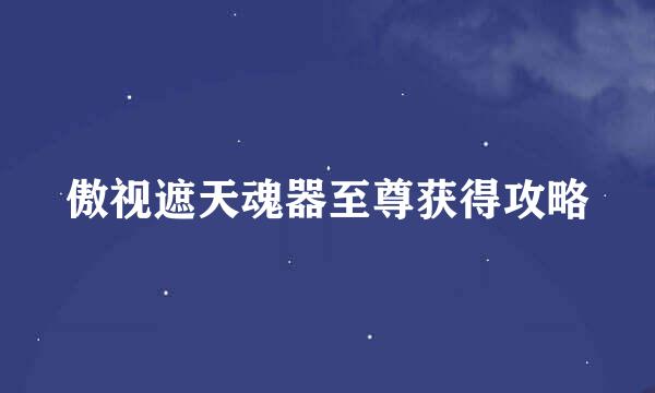 傲视遮天魂器至尊获得攻略