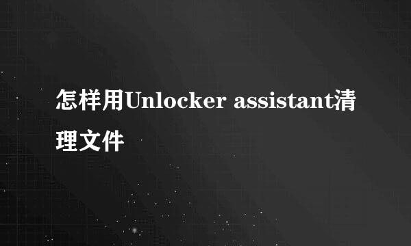 怎样用Unlocker assistant清理文件