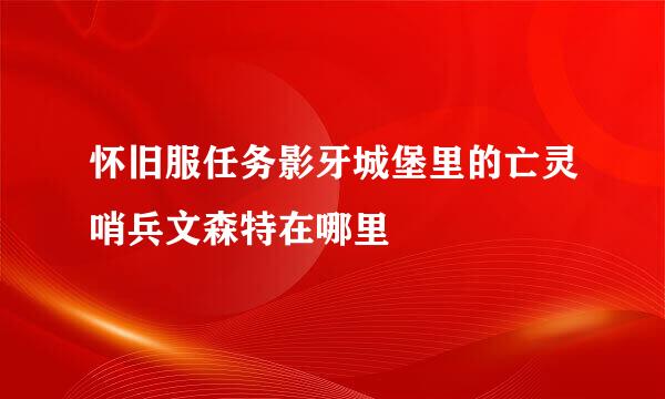怀旧服任务影牙城堡里的亡灵哨兵文森特在哪里