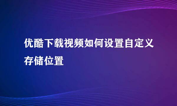 优酷下载视频如何设置自定义存储位置
