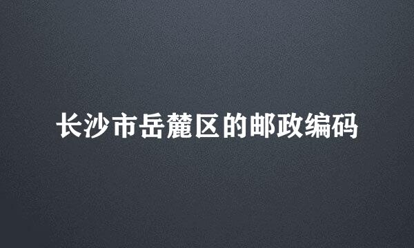 长沙市岳麓区的邮政编码