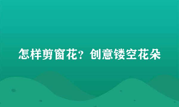 怎样剪窗花？创意镂空花朵