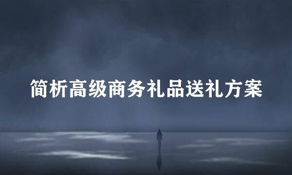 简析高级商务礼品送礼方案