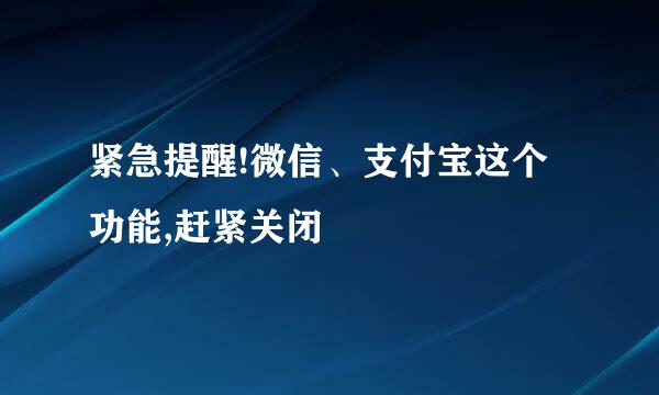 紧急提醒!微信、支付宝这个功能,赶紧关闭