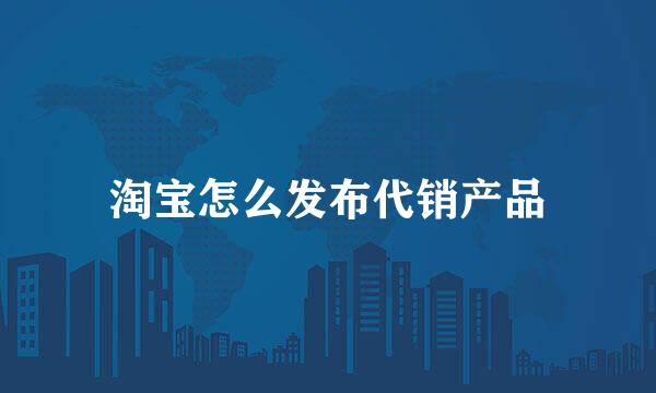 淘宝怎么发布代销产品