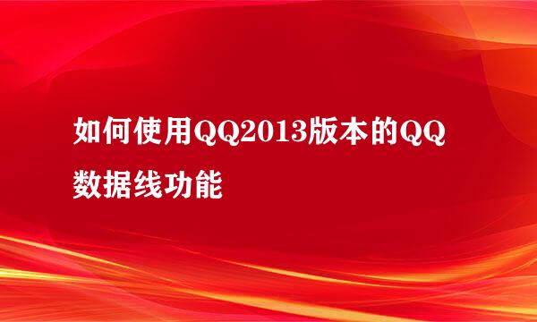 如何使用QQ2013版本的QQ数据线功能