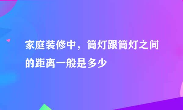 家庭装修中，筒灯跟筒灯之间的距离一般是多少