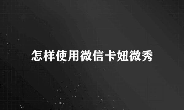 怎样使用微信卡妞微秀