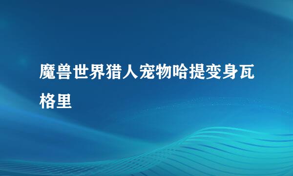 魔兽世界猎人宠物哈提变身瓦格里