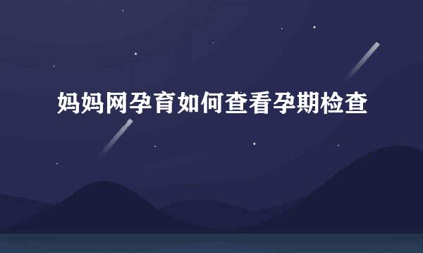 妈妈网孕育如何查看孕期检查