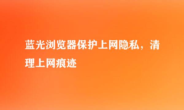 蓝光浏览器保护上网隐私，清理上网痕迹