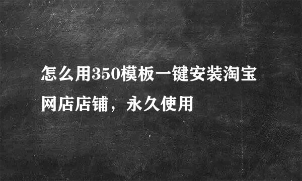 怎么用350模板一键安装淘宝网店店铺，永久使用