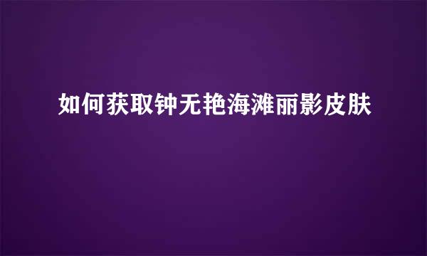 如何获取钟无艳海滩丽影皮肤