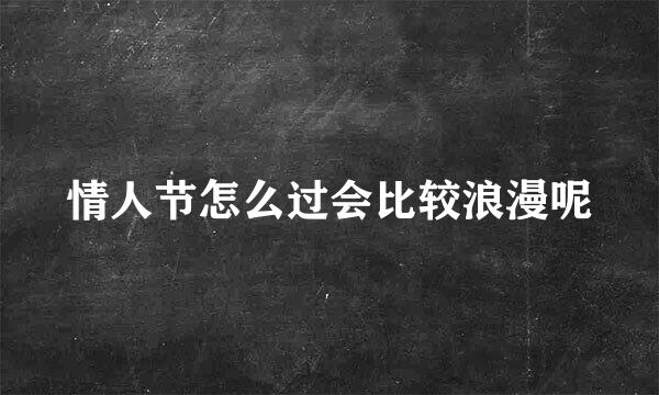 情人节怎么过会比较浪漫呢