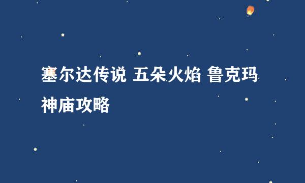 塞尔达传说 五朵火焰 鲁克玛神庙攻略