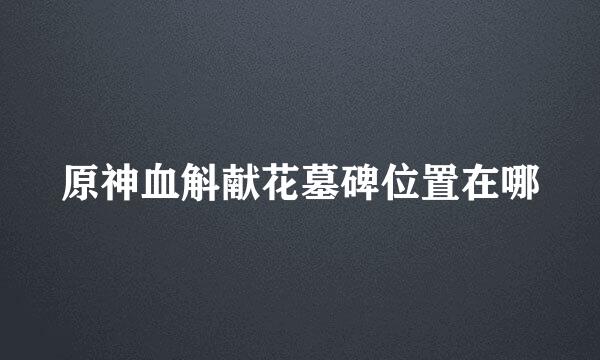 原神血斛献花墓碑位置在哪