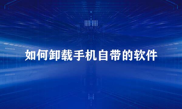如何卸载手机自带的软件