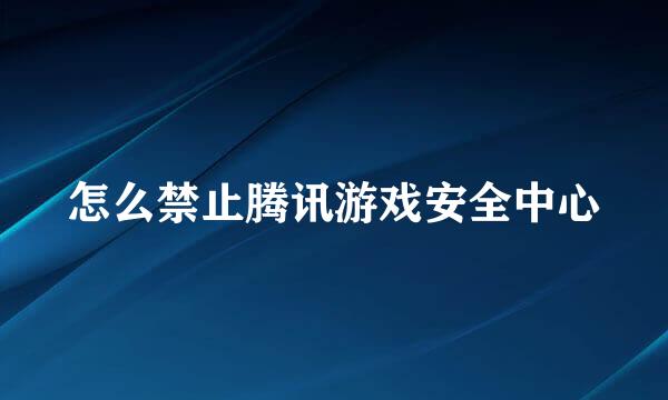 怎么禁止腾讯游戏安全中心