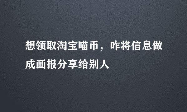 想领取淘宝喵币，咋将信息做成画报分享给别人