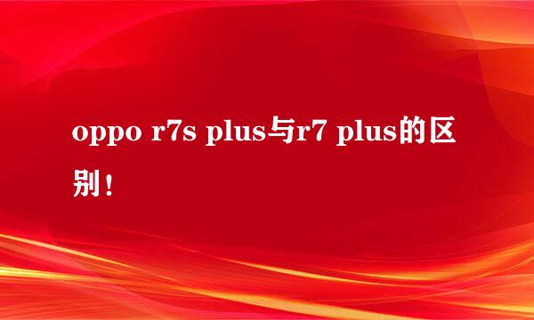 oppo r7s plus与r7 plus的区别！