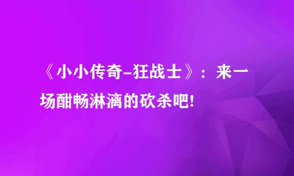 《小小传奇-狂战士》：来一场酣畅淋漓的砍杀吧!