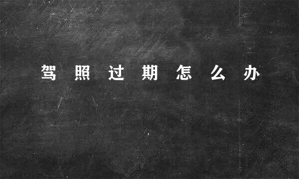 驾​照​过​期​怎​么​办