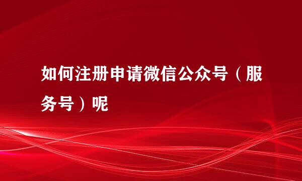 如何注册申请微信公众号（服务号）呢