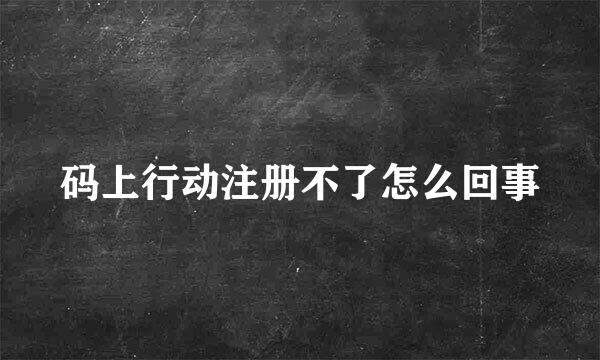 码上行动注册不了怎么回事