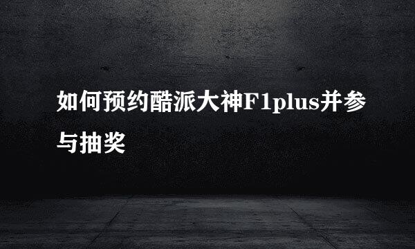 如何预约酷派大神F1plus并参与抽奖