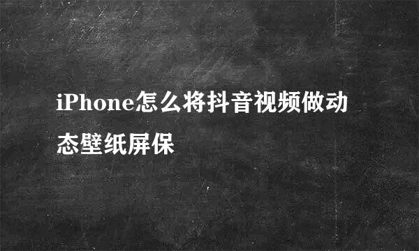 iPhone怎么将抖音视频做动态壁纸屏保