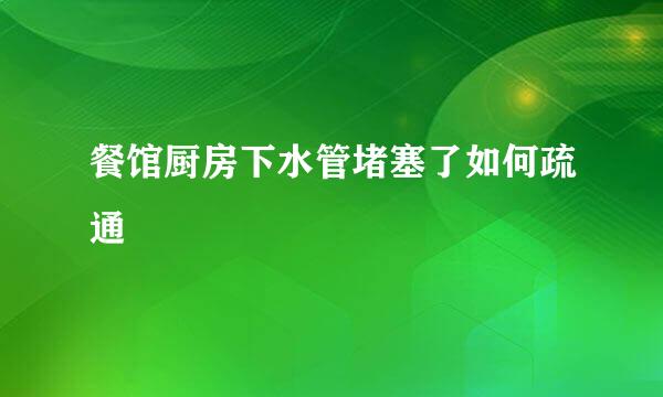 餐馆厨房下水管堵塞了如何疏通